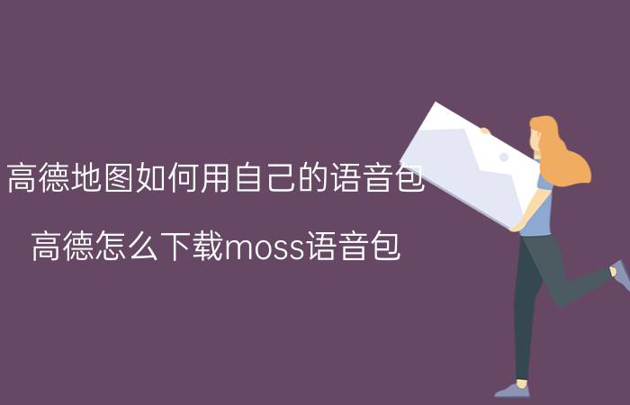 高德地图如何用自己的语音包 高德怎么下载moss语音包？